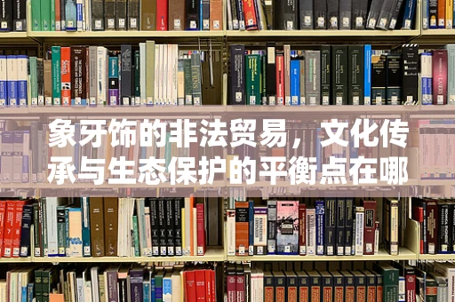 象牙饰的非法贸易，文化传承与生态保护的平衡点在哪里？