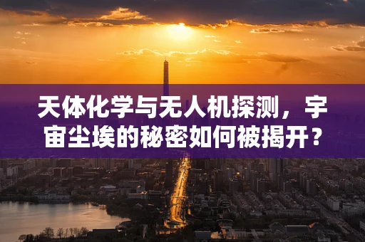 天体化学与无人机探测，宇宙尘埃的秘密如何被揭开？