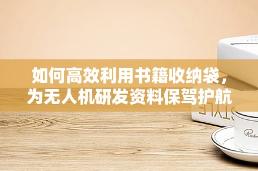 如何高效利用书籍收纳袋，为无人机研发资料保驾护航？
