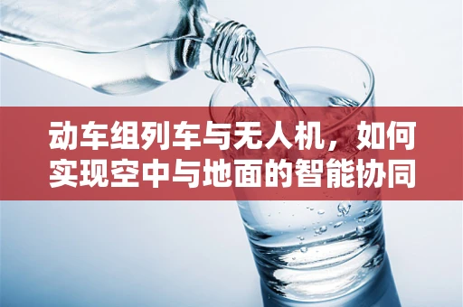 动车组列车与无人机，如何实现空中与地面的智能协同？