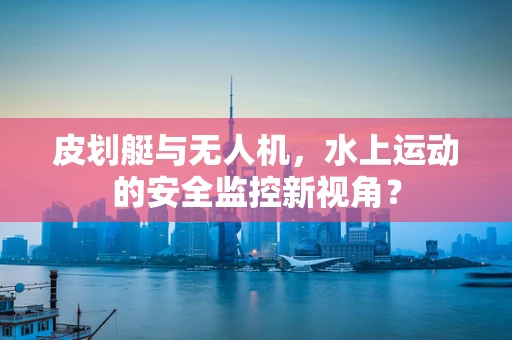 皮划艇与无人机，水上运动的安全监控新视角？