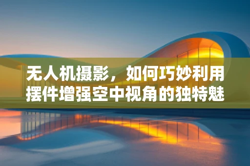 无人机摄影，如何巧妙利用摆件增强空中视角的独特魅力？