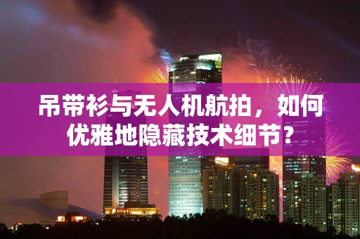 吊带衫与无人机航拍，如何优雅地隐藏技术细节？