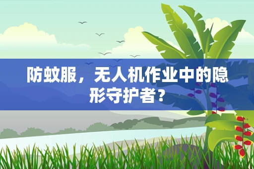 防蚊服，无人机作业中的隐形守护者？