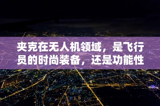 夹克在无人机领域，是飞行员的时尚装备，还是功能性的保护装备？