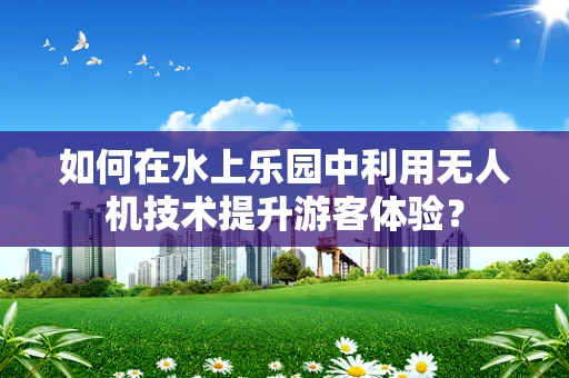 如何在水上乐园中利用无人机技术提升游客体验？