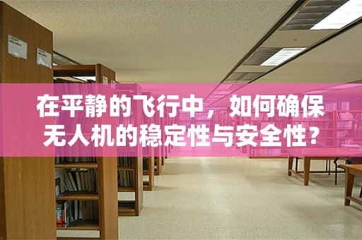 在平静的飞行中，如何确保无人机的稳定性与安全性？