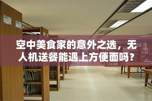 空中美食家的意外之选，无人机送餐能遇上方便面吗？