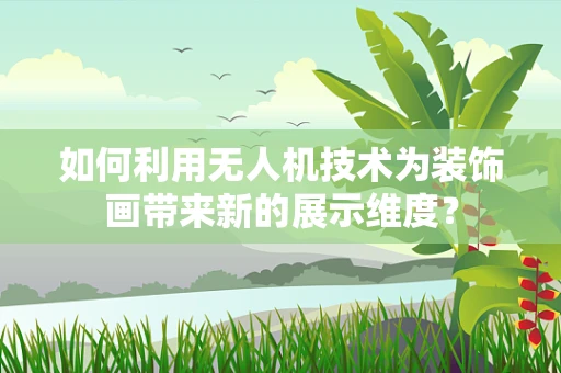如何利用无人机技术为装饰画带来新的展示维度？