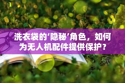 洗衣袋的‘隐秘’角色，如何为无人机配件提供保护？