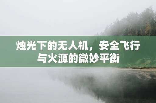 烛光下的无人机，安全飞行与火源的微妙平衡