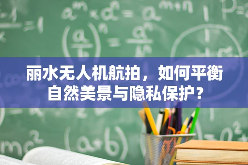 丽水无人机航拍，如何平衡自然美景与隐私保护？