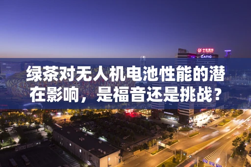 绿茶对无人机电池性能的潜在影响，是福音还是挑战？