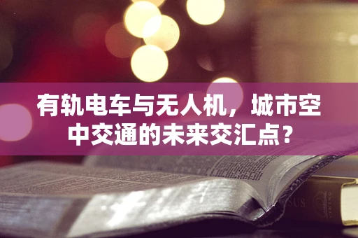 有轨电车与无人机，城市空中交通的未来交汇点？