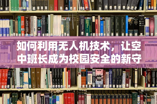 如何利用无人机技术，让空中班长成为校园安全的新守护者？