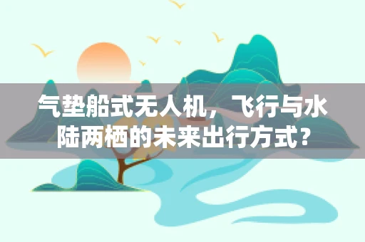 气垫船式无人机，飞行与水陆两栖的未来出行方式？
