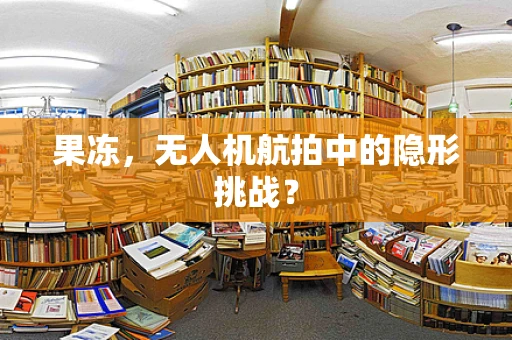 果冻，无人机航拍中的隐形挑战？