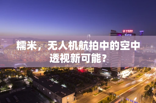 糯米，无人机航拍中的空中透视新可能？