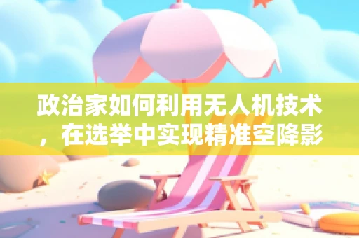 政治家如何利用无人机技术，在选举中实现精准空降影响力？