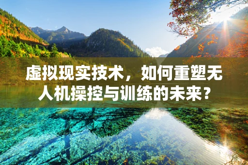 虚拟现实技术，如何重塑无人机操控与训练的未来？