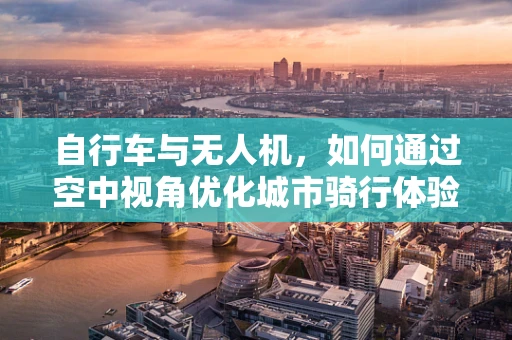 自行车与无人机，如何通过空中视角优化城市骑行体验？