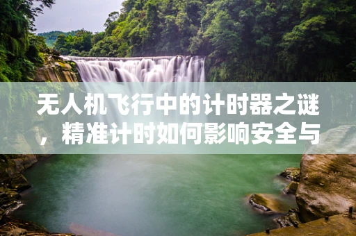 无人机飞行中的计时器之谜，精准计时如何影响安全与效率？