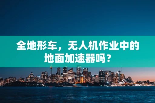 全地形车，无人机作业中的地面加速器吗？
