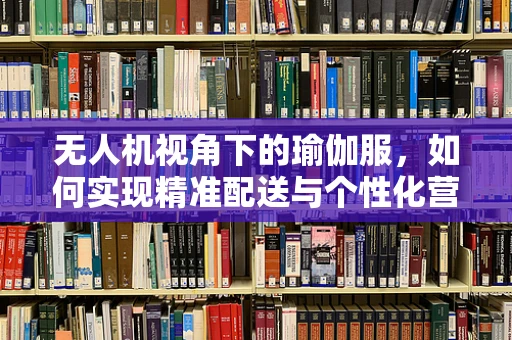 无人机视角下的瑜伽服，如何实现精准配送与个性化营销？