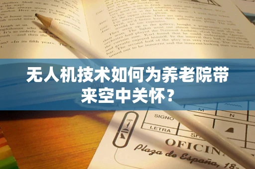 无人机技术如何为养老院带来空中关怀？