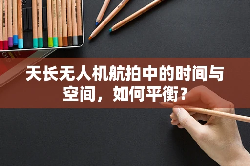 天长无人机航拍中的时间与空间，如何平衡？