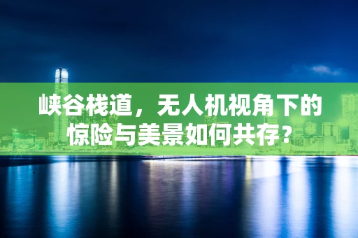 峡谷栈道，无人机视角下的惊险与美景如何共存？