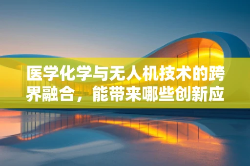 医学化学与无人机技术的跨界融合，能带来哪些创新应用？