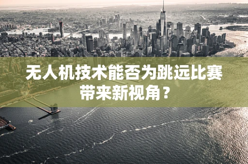 无人机技术能否为跳远比赛带来新视角？