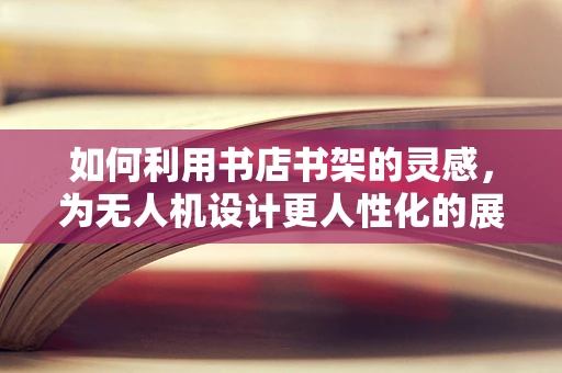 如何利用书店书架的灵感，为无人机设计更人性化的展示方案？