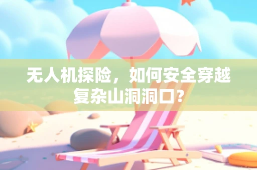 无人机探险，如何安全穿越复杂山洞洞口？