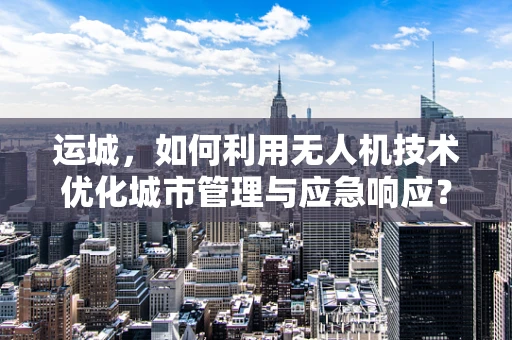 运城，如何利用无人机技术优化城市管理与应急响应？