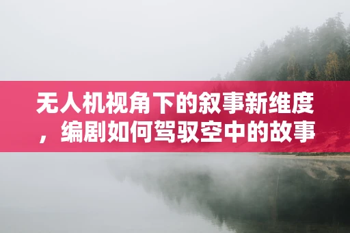 无人机视角下的叙事新维度，编剧如何驾驭空中的故事讲述？