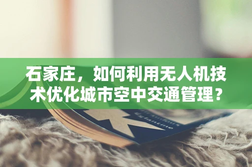 石家庄，如何利用无人机技术优化城市空中交通管理？