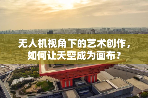无人机视角下的艺术创作，如何让天空成为画布？