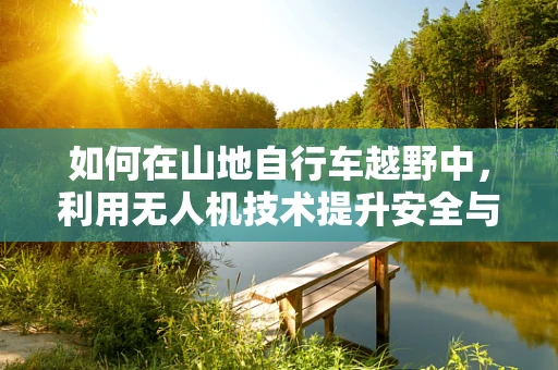 如何在山地自行车越野中，利用无人机技术提升安全与体验？