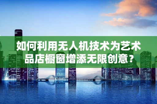 如何利用无人机技术为艺术品店橱窗增添无限创意？
