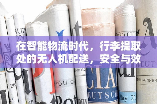 在智能物流时代，行李提取处的无人机配送，安全与效率的双重挑战？