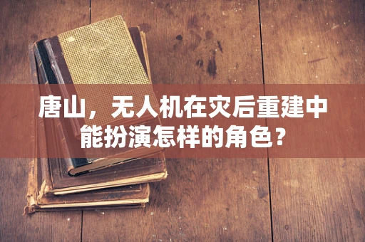 唐山，无人机在灾后重建中能扮演怎样的角色？