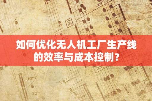 如何优化无人机工厂生产线的效率与成本控制？