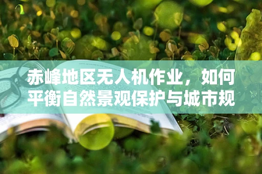 赤峰地区无人机作业，如何平衡自然景观保护与城市规划的挑战？