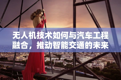 无人机技术如何与汽车工程融合，推动智能交通的未来？