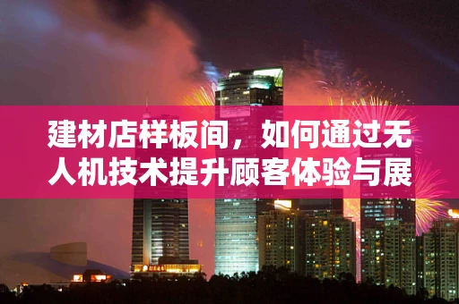 建材店样板间，如何通过无人机技术提升顾客体验与展示效果？