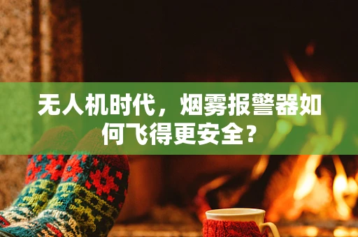 无人机时代，烟雾报警器如何飞得更安全？