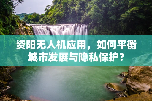 资阳无人机应用，如何平衡城市发展与隐私保护？