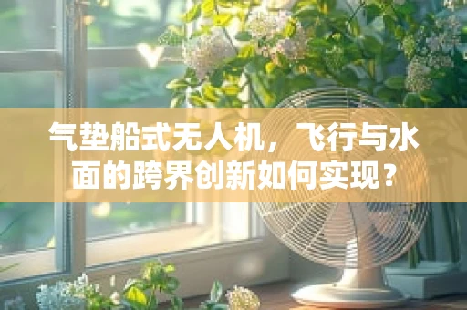 气垫船式无人机，飞行与水面的跨界创新如何实现？